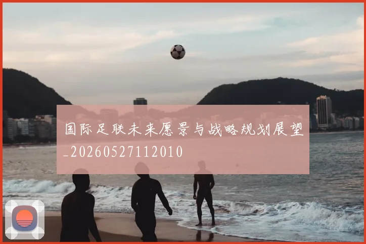 国际足联未来愿景与战略规划展望_20260527112010